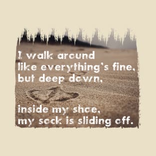 I walk around like everything’s fine, but deep down, inside my shoe, my sock is sliding off. Quote. T-Shirt