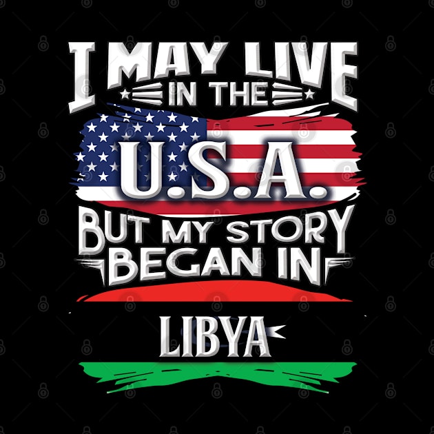 I May Live In The USA But My Story Began In Libya - Gift For Libyan With Libyan Flag Heritage Roots From Libya by giftideas