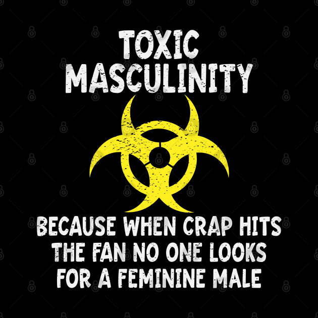 Toxic Masculinity Because When The Crap Hits The Fan No One Looks For A Feminine Male by Rosemarie Guieb Designs