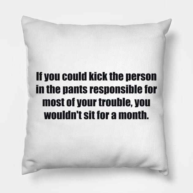 If you could kick the person in the pants responsible for most of your trouble, you wouldn't sit for a month Pillow by BL4CK&WH1TE 