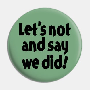 Let's Not and Say We Did! Pin