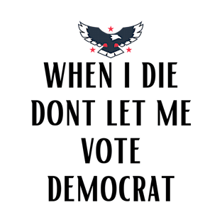 When I die dont let me vote democrat T-Shirt