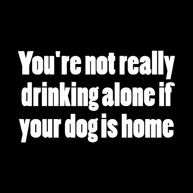 You're Not Really Drinking Alone If Your Dog Is Home by sally234