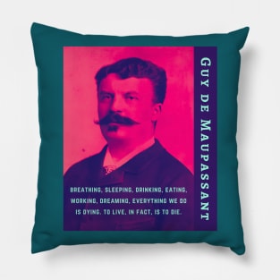 Guy de Maupassant portrait and quote: ...breathing, sleeping, drinking, eating, working, dreaming, everything we do is dying. to live, in fact, is to die. Pillow