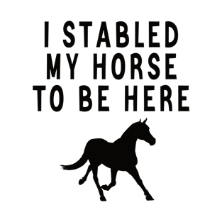 I stabled my horse to be here T-Shirt