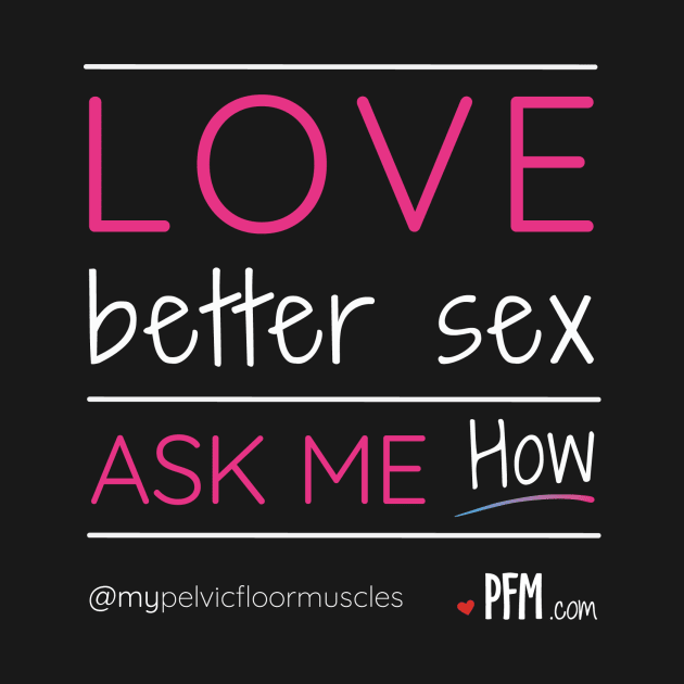 Love Better Sex - Ask Me How! by myPFM