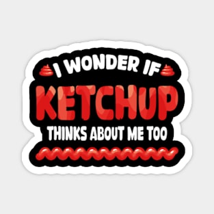 I wonder if KETCHUP thinks about me too Magnet