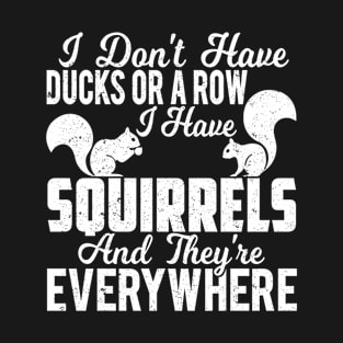 I DON'T HAVE DUCKS OR A ROW I HAVE SQUIRRELS AND THEY'RE EVERYWHERE T-Shirt