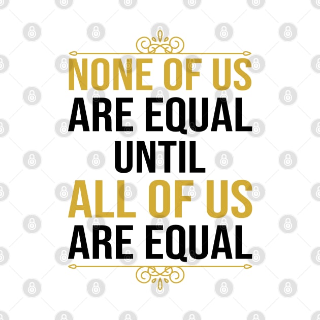 None Of Us Are Equal Until All Of Us Are Equal by DragonTees