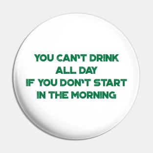 You Can't Drink All Day If You Don't Start In The Morning Funny St. Patrick's Day Pin