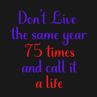 Motivational Message Don't Live The Same Year 75 Times And Call It A Life T-Shirt