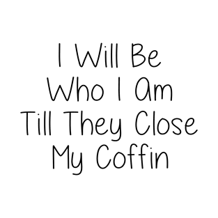 I Will Be Who I Am Till They Close My Coffin T-Shirt