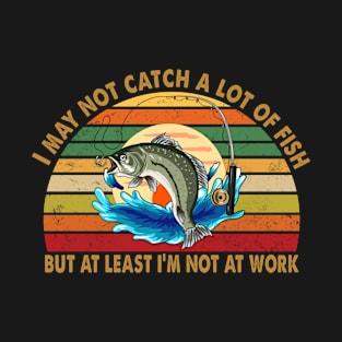 I may not catch a lot of fish, but at least I'm not at work T-Shirt