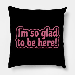 I'm So Glad To Be Here - Appreciation, Life or Sarcasm Pillow