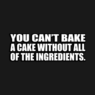 You can’t bake a cake without all of the ingredients T-Shirt