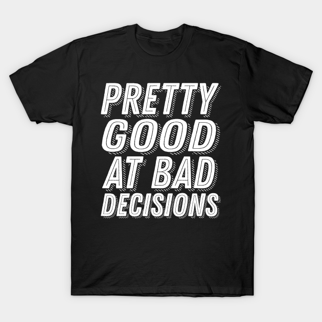 Pretty Good At Bad Decisions Funny Party Drunk Humor Slogan - Pretty Good At Bad Decisions - T-Shirt | TeePublic Pretty Good At Bad Decisions Funny Party Drunk Humor Slogan - Pretty Good At Bad Decisions - T-Shirt | TeePublic