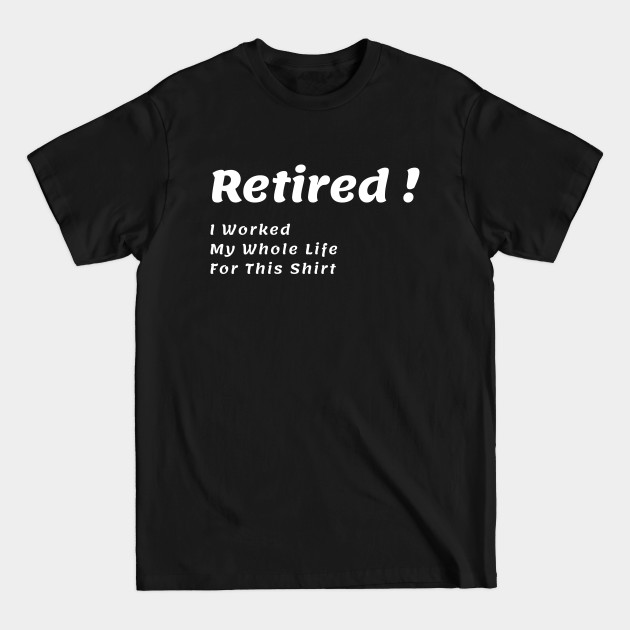 Disover Retired I Worked My Whole Life For This Shirt - Retirement Gifts - T-Shirt