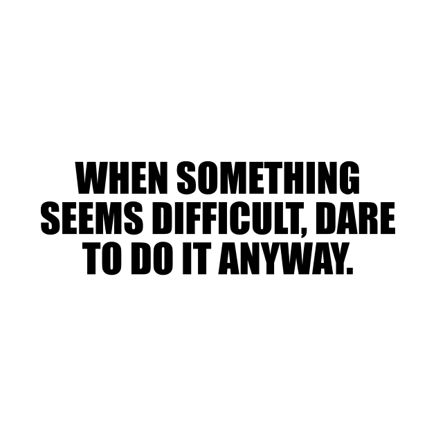 When something seems difficult, dare to do it anyway by D1FF3R3NT
