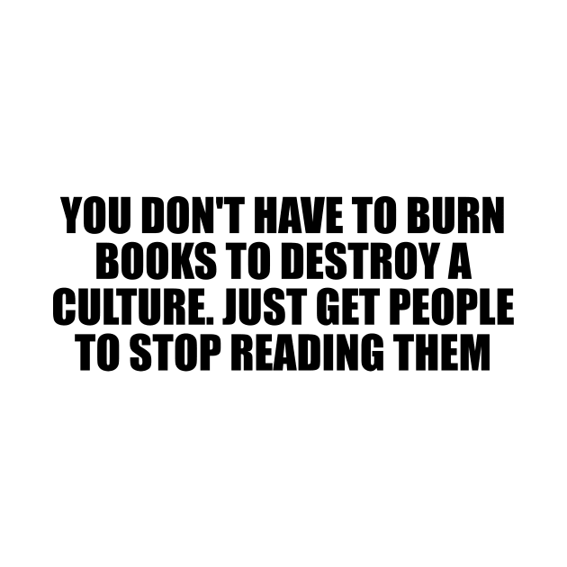 You don't have to burn books to destroy a culture. Just get people to stop reading them by D1FF3R3NT