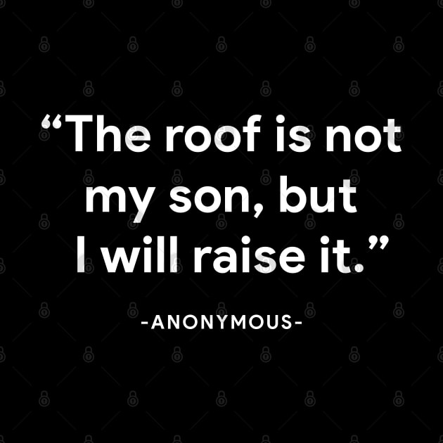 "The roof is not my son, but I will raise it" - anonymous by BodinStreet