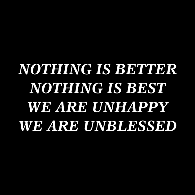 NOTHING IS BETTER NOTHING IS BEST WE ARE UNHAPPY WE ARE UNBLESSED by TheCosmicTradingPost