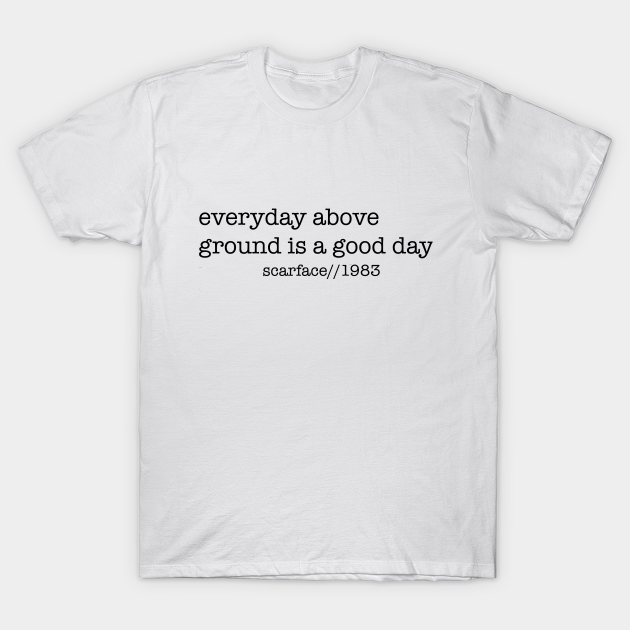 Everyday Above Ground Is A Good Day Scarface T Shirt Teepublic