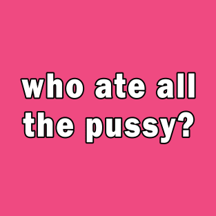 Who ate all the pussy? T-Shirt