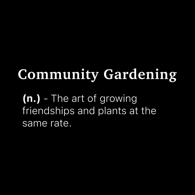 Definition of Community Gardening (n.) - The art of growing friendships and plants at the same rate. by MinimalTogs