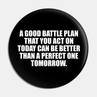 A good battle plan that you act on today can be better than a perfect one tomorrow Pin