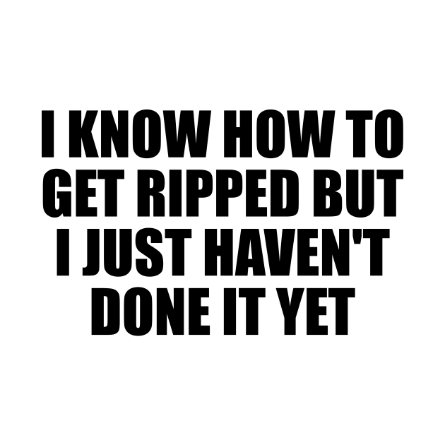 Discover I know how to get ripped but I just haven't done it yet - Funny Gym Sayings - T-Shirt