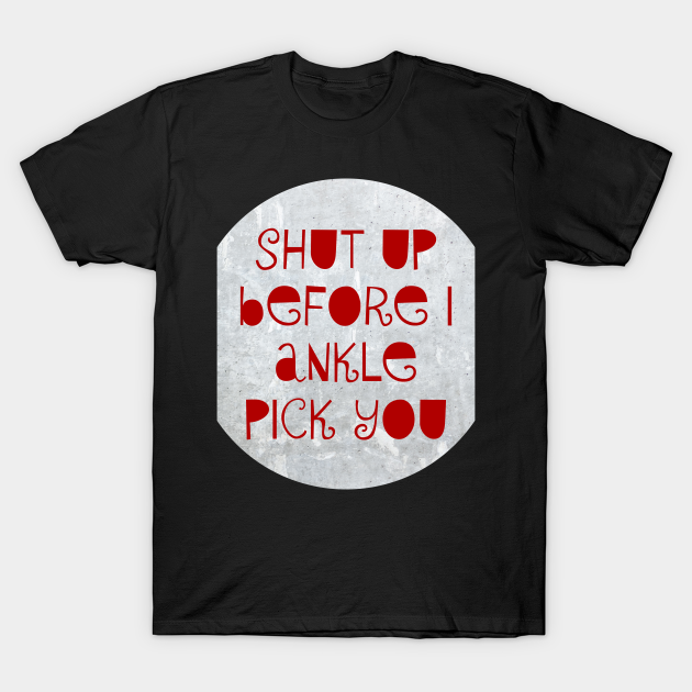 Shut up before I ankle pick you - Tony Ferguson - T-Shirt ...