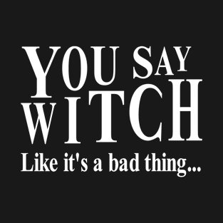 You Say Witch Likes It's A Bad Thing T-Shirt