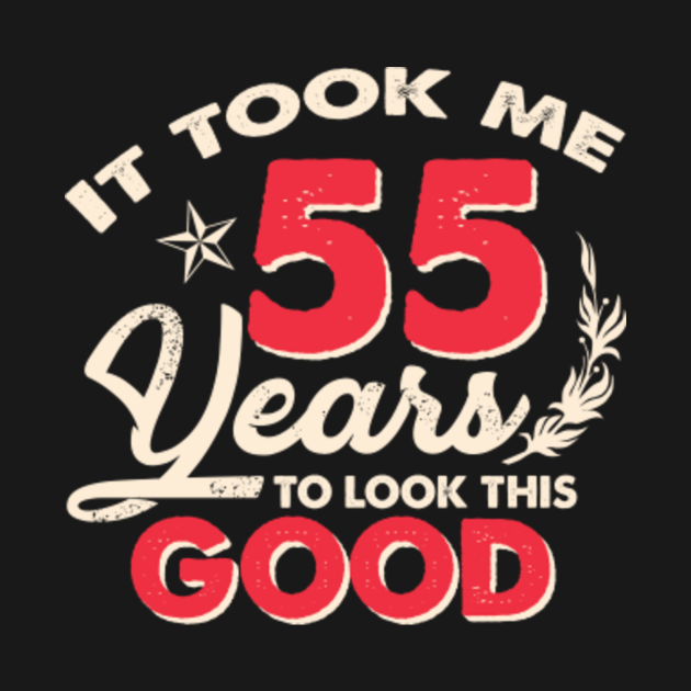 It Took Me 55 Years To Look This Good 55th Birthday Funny 55th Birthday T Shirt Teepublic