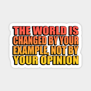 The world is changed by your example, not by your opinion Magnet