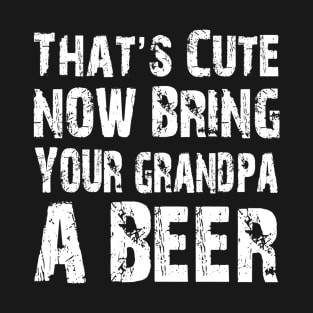 Thats Cute Now Bring Your Grandpa A Beer T-Shirt