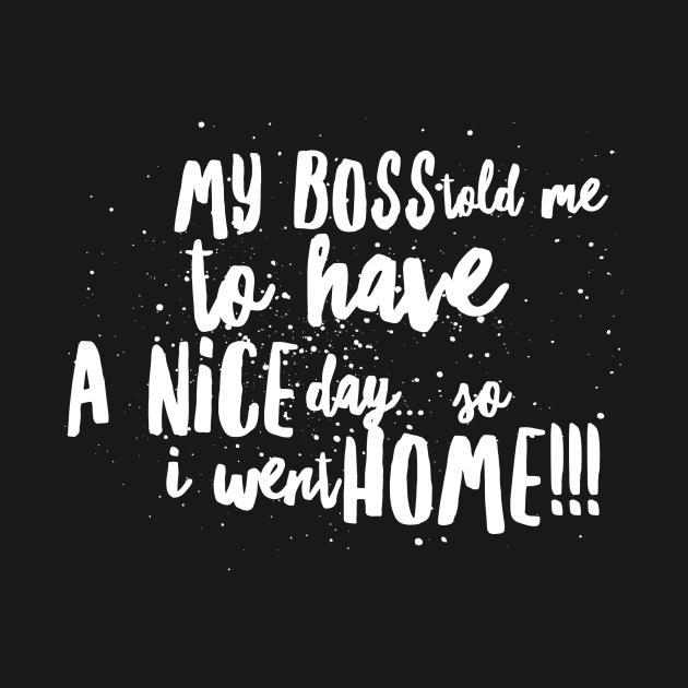 My Boss told me to Have a Nice Day...So I Went Home!!! by JustSayin'Patti'sShirtStore