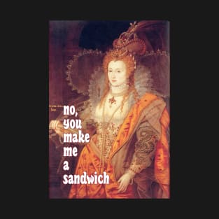 Queen Elizabeth I Saith: No, YOU Make Me a Sandwich! T-Shirt