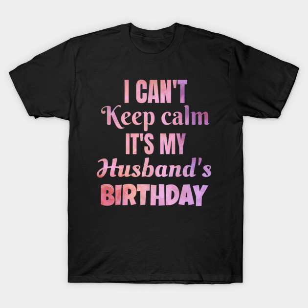 I Can T Keep Calm It S My Husband S Birthday Gift Husband Birthday T Shirt Teepublic