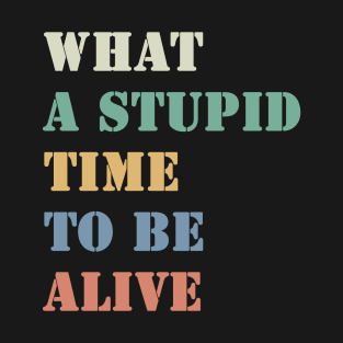 What a stupid time to be alive T-Shirt