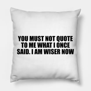 You must not quote to me what I once said. I am wiser now Pillow