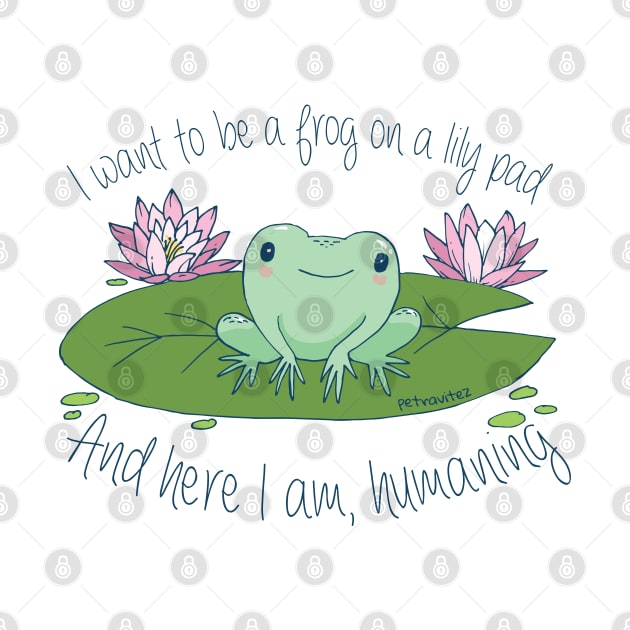 I want to be a frog on a lily pad, and here I am, humaning by Petra Vitez