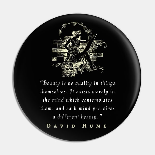 David Hume  quote: Beauty is no quality in things themselves: It exists merely in the mind which contemplates them; and each mind perceives a different beauty. Pin by artbleed