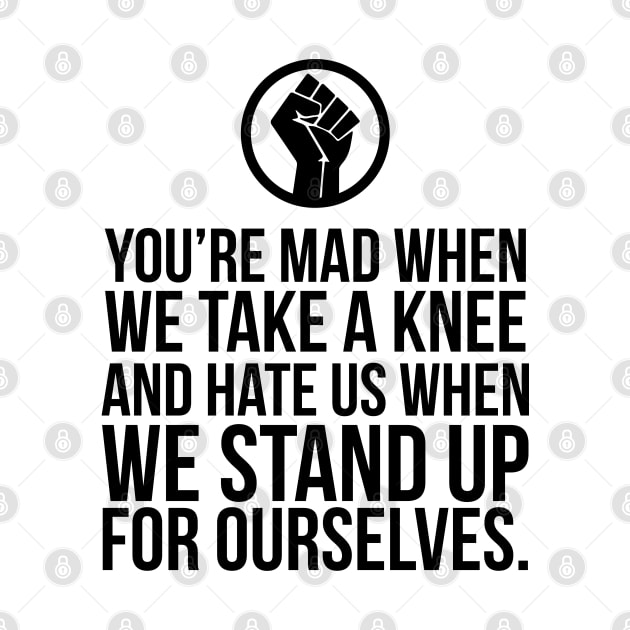 You're Mad When We Take a Knee and When We Stand Up for Ourselves by UrbanLifeApparel