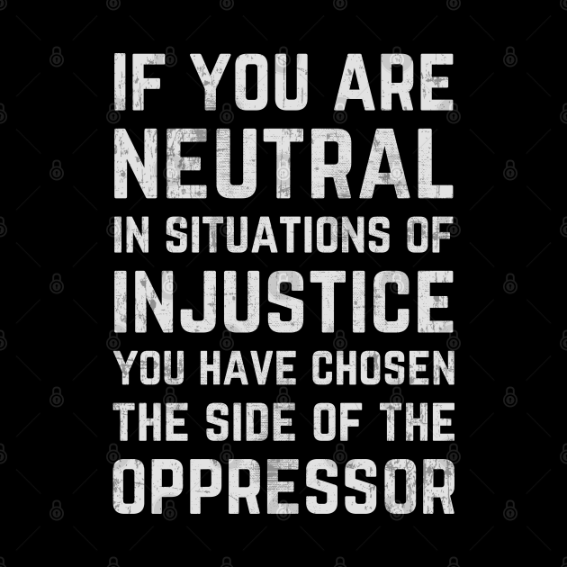 those who remain neutral are on the side of the oppressor
