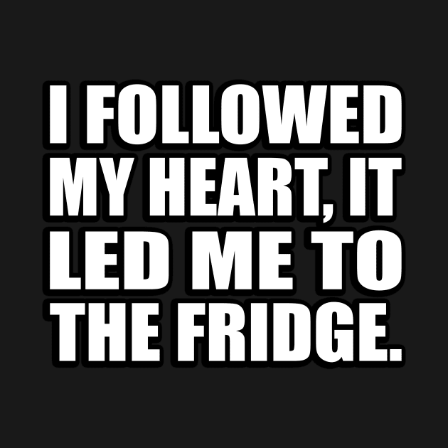 I followed my heart, it led me to the fridge by CRE4T1V1TY