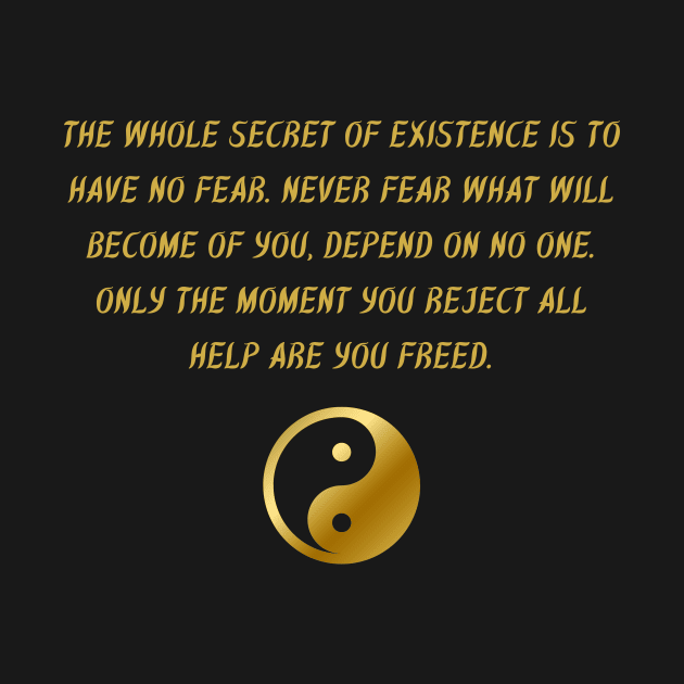 The Whole Secret of Existence Is To Have No Fear. Never Fear What Will Become of You, Depend On No One. Only The Moment You Reject All Help Are You Freed. by BuddhaWay