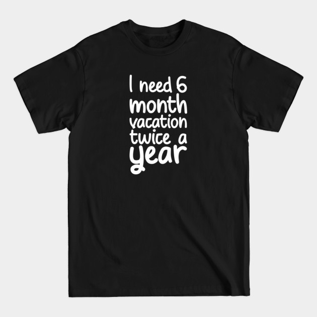 I Need Six Month Vacation Twice A Year Sarcastic - Sarcastic - T-Shirt