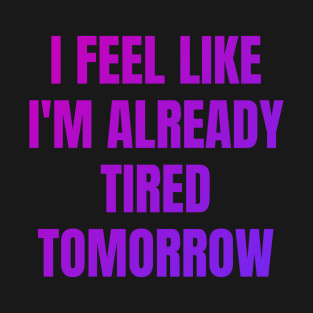 I feel like i'm already tired tomorrow T-Shirt