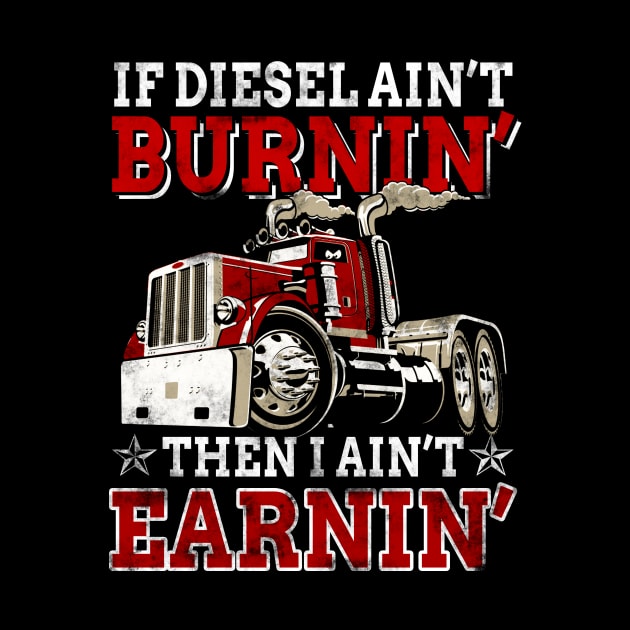 If Diesel Ain_t Burnin_ Then Ain_t Earnin_ Trucker by Dunnhlpp