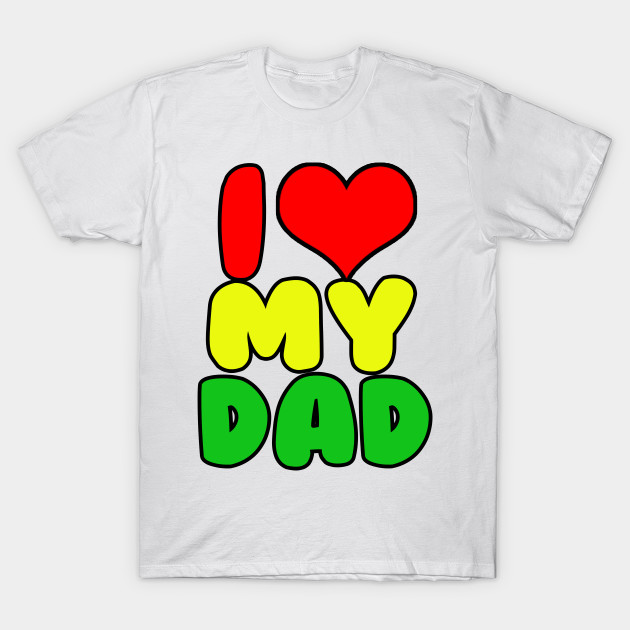 I Love My Dad I Love My Dad T Shirt Teepublic